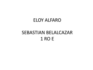 ELOY ALFARO
SEBASTIAN BELALCAZAR
1 RO E
 