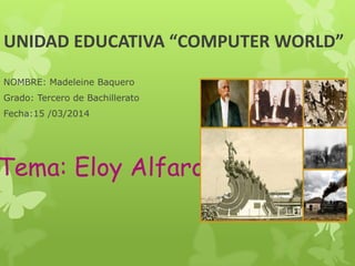 UNIDAD EDUCATIVA “COMPUTER WORLD”
NOMBRE: Madeleine Baquero
Grado: Tercero de Bachillerato
Fecha:15 /03/2014
Tema: Eloy Alfaro
 