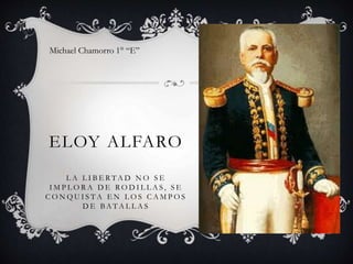 ELOY ALFARO
L A L I B E R T A D N O S E
I M P L O R A D E R O D I L L A S , S E
C O N Q U I S T A E N L O S C A M P O S
D E B A T A L L A S
Michael Chamorro 1° “E”
 