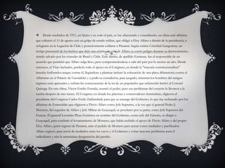  Desde mediados de 1911, en Quito y en todo el país, se fue afianzando y extendiendo, un clima anti-alfarista
que culminó el 11 de agosto con un golpe de estado militar, que obligó a Eloy Alfaro a dimitir de la presidencia, a
refugiarse en la Legación de Chile y posteriormente exiliarse a Panamá. Según estima Cristóbal Gangotena, un
testigo presencial de los hechos que dejó una crónica, la vida de Alfaro ya corrió peligro durante su derrocamiento,
siendo salvado por los cónsules de Brasil y Chile. Este último, de apellido Eastman, fue el responsable de un
acuerdo que permitió que Alfaro salga ileso, pero comprometiéndose a salir del país por lo menos un año. Desde
entonces, el Viejo luchador, perdería todo el apoyo en el Congreso, en donde la "mayoría constitucionalista"
lanzaba furibundos ataque contra él, llegándose a plantear incluso la colocación de una placa difamatoria contra el
Alfarismo en el Palacio de Carondelet y a pedir su extradición, para juzgarlo, mientras los hombres del antiguo
régimen eran apresados y sufrían las consecuencias de la ira de un populacho que enfurecido linchó al Coronel
Quiroga. En este clima, Víctor Emilio Estrada, asumió el poder, pero sus problemas del corazón lo llevaron a la
tumba después de tres meses. El Congreso en donde los placistas y conservadores dominaban, eligieron al
presidente del Congreso Carlos Freile Zaldumbide para que se encarge del Gobierno, lo que fue rechazado por los
alfaristas de Esmeraldas que eligieron a Flavio Alfaro como Jefe Supremo, a la vez que el general Pedro J.
Montero, fiel seguidor de Alfaro y Jefe Militar de Guayaquil, se proclamó por su parte, como Jefe Supremo del
Guayas. El general Leonidas Plaza Gutiérrez en nombre del Gobierno, como jefe del Ejército, se dirigió a
Guayaquil, para combatir el levantamiento de Montero, que había recibido el apoyo de Flavio Alfaro y del propio
Eloy Alfaro, quien regresó de Panamá, ante el pedido de Montero para actuar como mediador y pacificador.
Alfaro regresó, para servir de mediador entre los suyos y el Gobierno y evitar mayores problemas para el
radicalismo y aún la mismísima desaparición del partido.
 