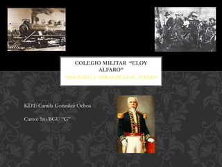 BIOGRAFIA Y OBRAS DE ELOY ALFARO
COLEGIO MILITAR “ELOY
ALFARO”
KDT: Camila González Ochoa
Curso: 1ro BGU “G”
 