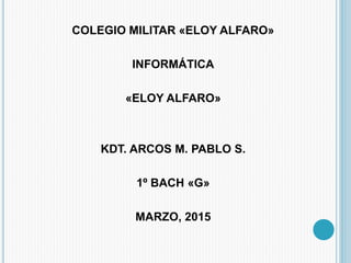 COLEGIO MILITAR «ELOY ALFARO»
INFORMÁTICA
«ELOY ALFARO»
KDT. ARCOS M. PABLO S.
1º BACH «G»
MARZO, 2015
 