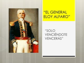 “EL GENERAL
ELOY ALFARO”
“SOLO
VENCIÉNDOTE
VENCERÁS”
 