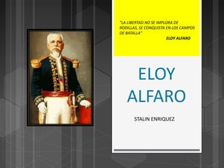 ELOY
ALFARO
STALIN ENRIQUEZ
“LA LIBERTAD NO SE IMPLORA DE
RODILLAS, SE CONQUISTA EN LOS CAMPOS
DE BATALLA”
ELOY ALFARO
 