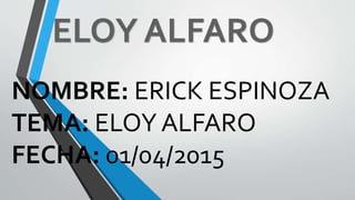 NOMBRE: ERICK ESPINOZA
TEMA: ELOY ALFARO
FECHA: 01/04/2015
 