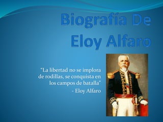 “La libertad no se implora
de rodillas, se conquista en
los campos de batalla”
- Eloy Alfaro
 