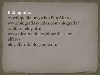Bibliografía:
es.wikipedia.org/wiki/EloyAlfaro
www.biografiasyvidas.com/biografia/
a/alfaro_eloy.htm
www.uleam.edu.ec/biografia-eloy-
alfaro/
eloyalfaro1b.blogspot.com
 