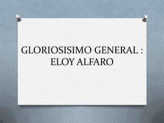 GLORIOSISIMO GENERAL :
ELOY ALFARO
 