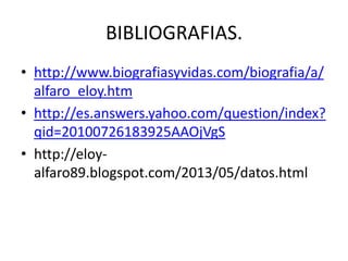 BIBLIOGRAFIAS.
• http://www.biografiasyvidas.com/biografia/a/
alfaro_eloy.htm
• http://es.answers.yahoo.com/question/index?
qid=20100726183925AAOjVgS
• http://eloy-
alfaro89.blogspot.com/2013/05/datos.html
 
