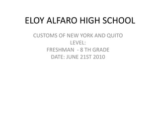 ELOY ALFARO HIGH SCHOOL CUSTOMS OF NEW YORK AND QUITO LEVEL: FRESHMAN  - 8 TH GRADE  DATE: JUNE 21ST 2010 