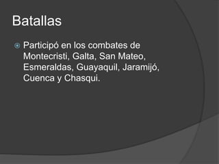 Batallas
 Participó en los combates de
Montecristi, Galta, San Mateo,
Esmeraldas, Guayaquil, Jaramijó,
Cuenca y Chasqui.
 