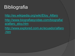 Bibliografia
http://es.wikipedia.org/wiki/Eloy_Alfaro
http://www.biografiasyvidas.com/biografia/
a/alfaro_eloy.htm
http://www.explored.com.ec/ecuador/alfaro
.htm
 