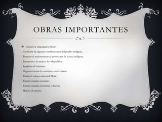 OBRAS IMPORTANTES
 Mejoro la recaudación fiscal
- Abolición de algunas contribuciones del pueblo indígena.
- Propuso el mejoramiento y protección de la raza indígena.
- Incorporo a la mujer a la vida publica
- Implanto el Laicismo
- Organizo mejor la enseñanza universitaria
- Fundo el colegio nacional Mejía.
- Fundo escuelas normales
- Fundo escuelas nocturnas y diurnas
- Mejoro al ejercito
 
