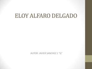 ELOY ALFARO DELGADO
AUTOR: JAVIER SANCHEZ 1 “G”
 