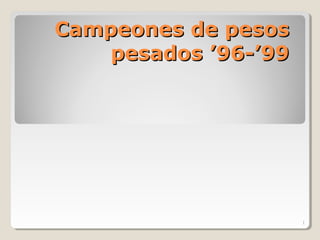 Campeones de pesosCampeones de pesos
pesados ’96-’99pesados ’96-’99
1
 