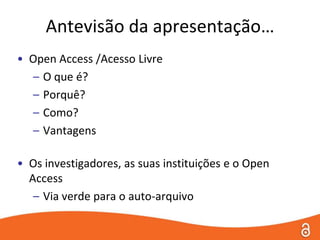 Antevisão da apresentação…Open Access /Acesso LivreO que é?Porquê?Como?VantagensOs investigadores, as suas instituições e o Open AccessVia verde para o auto-arquivo