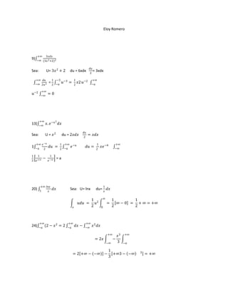 Eloy Romero




     +∞ 3𝑥𝑑𝑥
9)   −∞ (3𝑥 2 +2)3

                                                       𝑑𝑢
Sea:            U= 3𝑥 2 + 2        du = 6xdx           2
                                                          =   3xdx

     +∞ 𝑑𝑢         1    −3                1             +∞
     −∞ 2𝑢 3
                 =2     −𝑎
                              𝑢−3 =       2
                                              𝑥2 𝑢−2    −𝑎

        +∞
𝑢−2     −∞
                =0




       +∞               2
13)    −∞
                𝑥. 𝑒 −𝑥 𝑑𝑥

                                                 𝑑𝑢
Sea:        U = 𝑥2            du = 2𝑥𝑑𝑥          2
                                                      = 𝑥𝑑𝑥

     +∞ 𝑒 −𝑢                1 +∞                              1                 +∞
1    −𝑎 2
                 𝑑𝑢 =              𝑒 −𝑢               𝑑𝑢 =        𝑥𝑒 −4
                            2 −𝑎                              2                 −∞

1      1           1
2    𝑒 +∞
            −    𝑒 −∞
                         =a




        +∞ 𝑙𝑛𝑥                                                        1
20)    1
                    𝑑𝑥             Sea: U= lnx                du=         𝑑𝑥
            𝑥                                                         𝑥

                                                                    ∞
                                                   1                           1        1
                                              𝑢𝑑𝑢 = 𝑢2                    =      ∞ − 0 = + ∞ = +∞
                                      𝑜            2              0            2        2



       +∞                        +∞               +∞
24)    −𝑎
          (2 −          𝑥2 = 2   −𝑎
                                          𝑑𝑥 −    −∞
                                                         𝑥 2 𝑑𝑥

                                                                          +∞
                                                                                   𝑥3   +∞
                                                              = 2𝑥             −
                                                                          −∞       3    −𝑎

                                                                          1                  3
                                      = 2 +∞ − −∞ −                         +∞3 − −∞             = +∞
                                                                          3
 