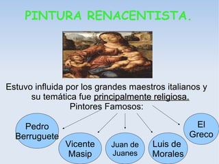 PINTURA RENACENTISTA.
Estuvo influida por los grandes maestros italianos y
su temática fue principalmente religiosa.principalmente religiosa.
Pintores Famosos:
Pedro
Berruguete
Vicente
Masip
Juan de
Juanes
Luis de
Morales
El
Greco
 