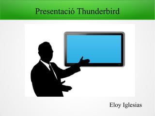 Presentació Thunderbird
Eloy Iglesias
 