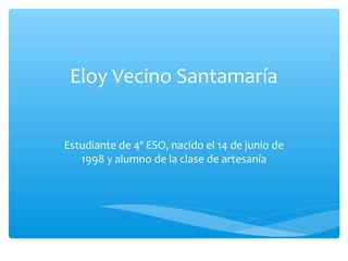 Eloy Vecino Santamaría
Estudiante de 4º ESO, nacido el 14 de junio de
1998 y alumno de la clase de artesanía
 