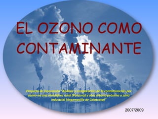 EL OZONO COMO CONTAMINANTE Proyecto de innovación “Análisis y comparación de la contaminación por ozono en una atmósfera rural (Porzuna) y otra urbana próxima a zona industrial (Argamasilla de Calatrava)” 2007/2009 