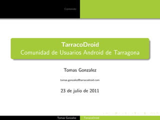 Contenido




             TarracoDroid
Comunidad de Usuarios Android de Tarragona

                Tomas Gonzalez
              tomas.gonzalez@tarracodroid.com



              23 de julio de 2011


                                                logo



            Tomas Gonzalez      TarracoDroid
 