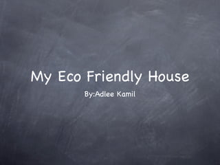 My Eco Friendly House
       By:Adlee Kamil
 