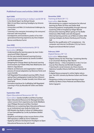 Published issues and articles 2008-2009

    April 2008                                                  November 2008
    Openness and learning in today’s world (Nº 8)               Training & Work (Nº 11)
    • Is the World Open?, by Richard Straub                     Guest editor: Alain Nicolas
    • Web 2.0 and New Learning Paradigms, by Antonio            • Microtraining as a support mechanism for informal
      Bartolomé                                                   learning, by Pieter De Vries and Stefan Brall
    • Universities and Web 2.0: Institutional challenges, by    • Enhancing patients’ employability through informal
      Juan Freire                                                 eLearning while at hospital, by Holger Bienzle
    • “Learning is for everyone. Innovating is for everyone”,   • Virtual action learning: What’s going on? by Mollie
      interview with Anna Kirah                                   Dickenson, Mike Pedler and John Burgoyne
    • Grandparents and Grandsons: poetics of an inter-          • Informal learning and the use of Web 2.0 within SME
      generational learning experience, by Aina Chabert           training strategies, by Ileana Hamburg and Timothy
      Ramon and Monica Turrini                                    Hall
                                                                • Need for the qualification of IT competences - the
                                                                  computer and internet Certificates (C2i), by Francis
    June 2008
                                                                  Rogard and Gérard-Michel Cochard
    Personal learning environments (Nº 9)
    Guest editor: Ulf Ehlers
    • Understanding the learning space, by Jean Under-          February 2009
      wood and Philip E. Banyard                                Digital literacy (Nº 12)
    • On the way towards Personal Learning Environ-             Guest editor: Nikitas Kastis
      ments: Seven crucial aspects, by Sandra Schaffert         • Digital Literacy for the Third Age: Sustaining Identity
      and Wolf Hilzensauer                                        in an Uncertain World, by Allan Martin
    • Designing for Change: Mash-Up Personal Learning           • Digital Literacy – A Key Competence in the 21st Cen-
      Environments, by Fridolin Wild, Felix Mödritscher and       tury, by Petra Newrly and Michelle Veugelers
      Steinn E. Sigurdarson                                     • T-learning for social inclusion, by Chiara Sancin,
    • Didactic architectures and organization models: a           Valentina Castello, Vittorio Dell’Aiuto and Daniela Di
      process of mutual adaptation, by Eleonora Pantò and         Genova
      Laura Gonella                                             • A digital literacy proposal in online higher educa-
    • Self-Regulated Personalized Learning (SRPL): Devel-         tion: the UOC scenario, by Montse Guitert and Teresa
      oping iClass’s pedagogical model, by Roni (Aharon)          Romeu
      Aviram, Yael Ronen, Smadar Somekh, Amir Winer and         • Designing e-tivities to increase learning-to-learn
      Ariel Sarid                                                 abilities, by Maria Chiara Pettenati and Maria Elisa-
    • Formative Interfaces for Scaffolding Self-Regulated         betta Cigognini
      Learning in PLEs, by Mustafa Ali Türker and Stefan
      Zingel

    September 2008
    Open Educational Resources (Nº 10)
    Guest editors: Sandra Schaffert and Riina Vuorikari
    • Open Educational Resources for Management Edu-
      cation: Lessons from experience, by Cécile Rébillard,
      Jean-Philippe Rennard and Marc Humbert
    • Reflections on sustaining Open Educational Resourc-
      es: an institutional case study, by Andy Lane
    • OER Models that Build a Culture of Collaboration:
      A Case Exemplified by Curriki, by Barbara (Bobbi)
      Kurshan
    • Simplicity and design as key success factors of the
      OER repository LeMill, by Tarmo Toikkanen
    • Applying Software Development Paradigms to Open
      Educational Resources, by Seth Gurell


2   eLearning Papers | 2009
 