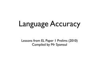 Language Accuracy
Lessons from EL Paper 1 Prelims (2010)
       Compiled by Mr Syamsul
 