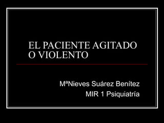 EL PACIENTE AGITADO O VIOLENTO MªNieves Suárez Benítez MIR 1 Psiquiatría 