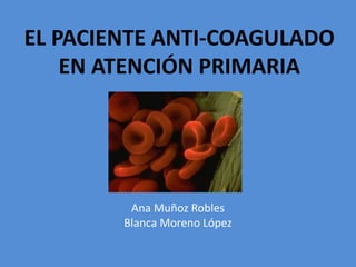 EL PACIENTE ANTI-COAGULADO
EN ATENCIÓN PRIMARIA
Ana Muñoz Robles
Blanca Moreno López
 