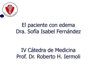 El paciente con edema Dra. Sofía Isabel Fernández IV   Cátedra de Medicina Prof. Dr. Roberto H. Iermoli 