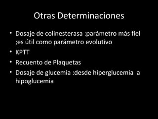 Otras Determinaciones Dosaje de colinesterasa :parámetro más fiel ;es útil como parámetro evolutivo KPTT  Recuento de Plaquetas  Dosaje de glucemia :desde hiperglucemia  a hipoglucemia  