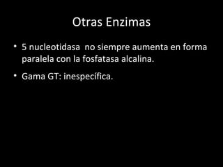 Otras Enzimas 5 nucleotidasa  no siempre aumenta en forma paralela con la fosfatasa alcalina. Gama GT: inespecífica. 