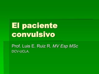 El paciente
convulsivo
Prof. Luis E. Ruiz R. MV Esp MSc
DCV-UCLA.
 