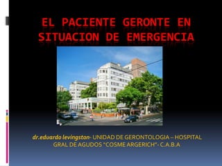 EL PACIENTE GERONTE EN
SITUACION DE EMERGENCIA
dr.eduardo levingston- UNIDAD DE GERONTOLOGIA – HOSPITAL
GRAL DE AGUDOS “COSMEARGERICH”- C.A.B.A
 