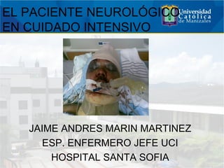 EL PACIENTE NEUROLÓGICO
EN CUIDADO INTENSIVO
JAIME ANDRES MARIN MARTINEZ
ESP. ENFERMERO JEFE UCI
HOSPITAL SANTA SOFIA
 