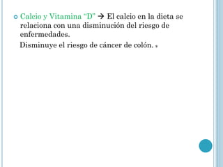  Calcio y Vitamina “D”  El calcio en la dieta se
relaciona con una disminución del riesgo de
enfermedades.
Disminuye el riesgo de cáncer de colón. 9
 