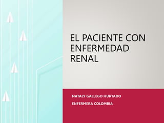 EL PACIENTE CON
ENFERMEDAD
RENAL
NATALY GALLEGO HURTADO
ENFERMERA COLOMBIA
 