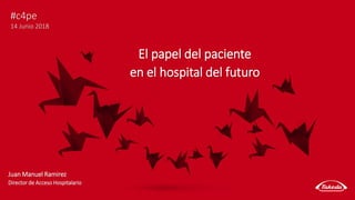 #c4pe
14 Junio 2018
El papel del paciente
en el hospital del futuro
Juan Manuel Ramirez
Director de Acceso Hospitalario
 