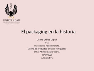 El packaging en la historia
Diseño Gráfico Digital.
9-A
Diana Laura Roque Donato.
Diseño de productos, envases y etiquetas.
Omar Ahmed Gaspar Ibarra.
02/07/2020
Actividad #1
 