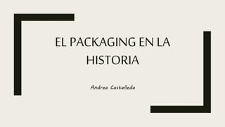 EL PACKAGING EN LA
HISTORIA
Andrea Castañeda
 