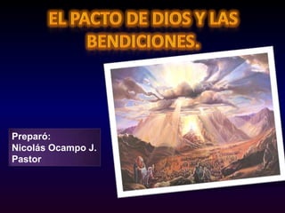 EL PACTO DE DIOS Y LAS BENDICIONES. Preparó: Nicolás Ocampo J. Pastor 