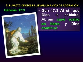 2. EL PACTO DE DIOS ES LLEVAR UNA VIDA DE ADORACIÓN. Génesis  17:3Gen 17:3 Al oír que Dios le hablaba, Abramcayó rostro en tierra, y Dios continuó: