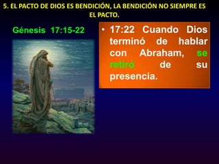5. EL PACTO DE DIOS ES BENDICIÓN, LA BENDICIÓN NO SIEMPRE ES EL PACTO.17:22 Cuando Dios terminó de hablar con Abraham, se retiró de su presencia.Génesis  17:15-22
