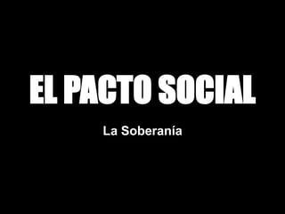 EL PACTO SOCIAL
La Soberanía
 