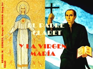 IMÁGENES: M. CEREZO, Google - MÚSICA: Song for
Sarah




          MARÍA
                       CLARET
                      EL PADRE


       Y LA VIRGEN
 