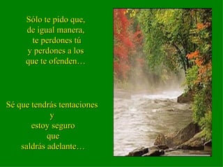 Sólo te pido que, de igual manera, te perdones tú y perdones a los que te ofenden… Sé que tendrás tentaciones  y  estoy seguro que saldrás adelante… 