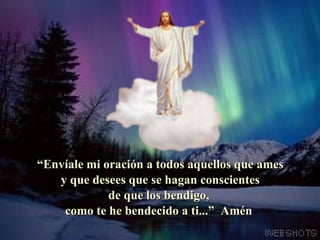 “ Envíale mi oración a todos aquellos que ames y que desees que se hagan conscientes de que los bendigo, como te he bendecido a ti...”  Amén  