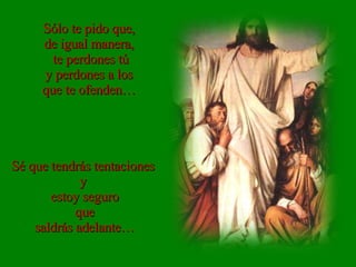 Sólo te pido que, de igual manera, te perdones tú y perdones a los que te ofenden… Sé que tendrás tentaciones  y  estoy seguro que saldrás adelante… 